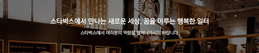 스타벅스에서 만나는 새로운 세상, 꿈을 이루는 행복한 일터 스타벅스에서 여러분의 역량을 펼쳐나가시기 바랍니다.