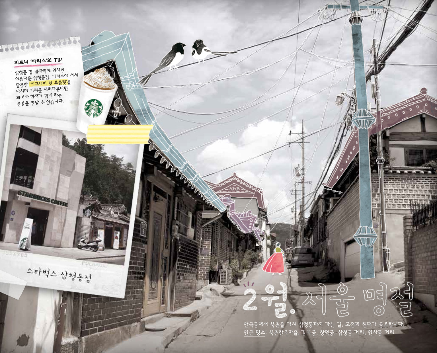 2월. 서울 명절, 안국동에서 북촌을 거쳐 삼청동까지 가는 길, 고전과 현대가 공존합니다. 인근 명소: 북촌한옥마을, 경복궁, 창덕궁, 삼청동 거리, 인사동 거리. 파트너 '아리스'의 TIP : 삼청동 길 끝자락에 위치한 아름다운 삼청동점, 테라스에 서서 달콤한 '시그니처 핫 초콜릿'을 마시며 거리를 내려다본다면 과거와 현재가 함께하는 풍경을 만날 수 있습니다. 스타벅스 삼청동점